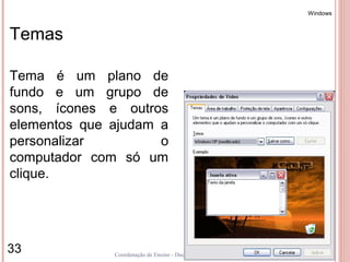 Windows



Temas

Tema é um plano de
fundo e um grupo de
sons, ícones e outros
elementos que ajudam a
personalizar         o
computador com só um
clique.




33            Coordenação de Ensino - Duque de Caxias
 