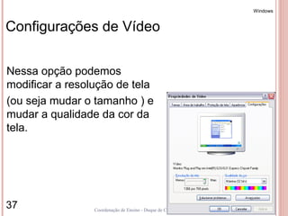 Windows


Configurações de Vídeo


Nessa opção podemos
modificar a resolução de tela
(ou seja mudar o tamanho ) e
mudar a qualidade da cor da
tela.




37               Coordenação de Ensino - Duque de Caxias
 