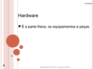 Introdução




    Hardware

    É a parte física, os equipamentos e peças.




4                Coordenação de Ensino - Duque de Caxias
 