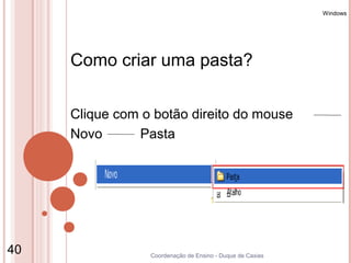 Windows




     Como criar uma pasta?


     Clique com o botão direito do mouse
     Novo      Pasta




40               Coordenação de Ensino - Duque de Caxias
 