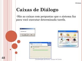 Windows




     Caixas de Diálogo
     •São as caixas com perguntas que o sistema faz
     para você executar determinada tarefa.




48                 Coordenação de Ensino - Duque de Caxias
 
