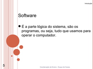 Introdução




    Software

    É a parte lógica do sistema, são os
     programas, ou seja, tudo que usamos para
     operar o computador.




5               Coordenação de Ensino - Duque de Caxias
 