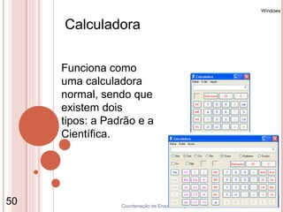 Windows


     Calculadora


     Funciona como
     uma calculadora
     normal, sendo que
     existem dois
     tipos: a Padrão e a
     Científica.




50               Coordenação de Ensino - Duque de Caxias
 
