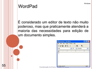 Windows

     WordPad


     É considerado um editor de texto não muito
     poderoso, mas que praticamente atenderá a
     maioria das necessidades para edição de
     um documento simples.




55               Coordenação de Ensino - Duque de Caxias
 