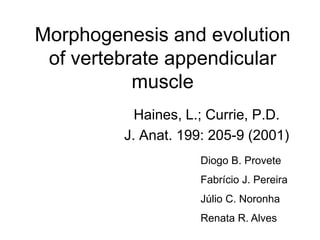 Morphogenesis and evolution
of vertebrate appendicular
muscle
Haines, L.; Currie, P.D.
J. Anat. 199: 205-9 (2001)
Diogo B. Provete
Fabrício J. Pereira
Júlio C. Noronha
Renata R. Alves
 