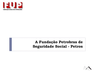 A Fundação Petrobras de
Seguridade Social - Petros
 