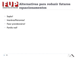 Alternativas para reduzir futuros
equacionamentos
• Sopão?
• Interbras/Petromisa?
• Fator previdenciário?
• Família real?
35
 