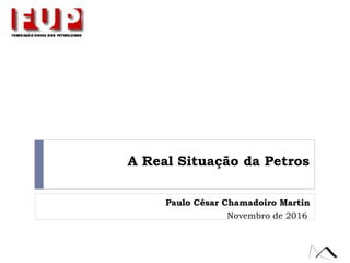 A Real Situação da Petros
Novembro de 2016
Paulo César Chamadoiro Martin
 