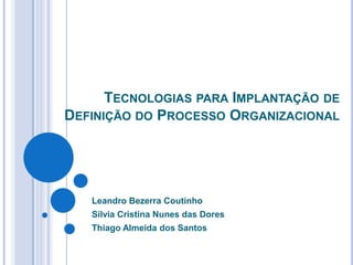 Tecnologias para Implantação de Definição do Processo Organizacional Leandro Bezerra Coutinho Silvia Cristina Nunes das Dores Thiago Almeida dos Santos 