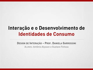 Interação e o Desenvolvimento de
Identidades de Consumo
DESIGN DE INTERAÇÃO – PROF. DANIELA GARROSSINI
ALUNOS: Antônio Alysson e Gustavo Feitoza
 