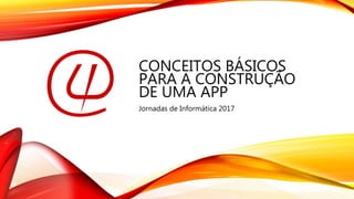CONCEITOS BÁSICOS
PARA A CONSTRUÇÃO
DE UMA APP
Jornadas de Informática 2017
 