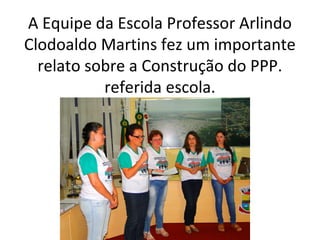 A Equipe da Escola Professor Arlindo
Clodoaldo Martins fez um importante
relato sobre a Construção do PPP.
referida escola.

 