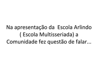 Na apresentação da Escola Arlindo
( Escola Multisseriada) a
Comunidade fez questão de falar...

 