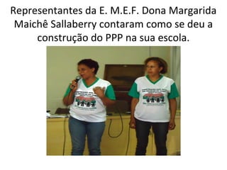 Representantes da E. M.E.F. Dona Margarida
Maichê Sallaberry contaram como se deu a
construção do PPP na sua escola.

 
