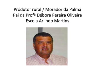 Produtor rural / Morador da Palma
Pai da Profª Débora Pereira Oliveira
Escola Arlindo Martins

 