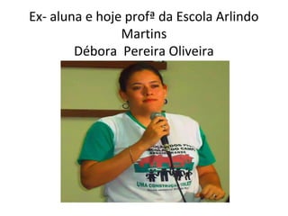 Ex- aluna e hoje profª da Escola Arlindo
Martins
Débora Pereira Oliveira

 