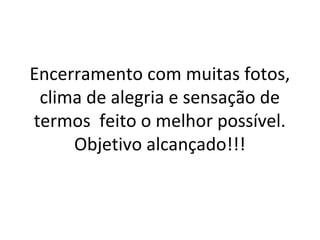 Encerramento com muitas fotos,
clima de alegria e sensação de
termos feito o melhor possível.
Objetivo alcançado!!!

 