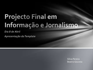 Dia 8 de Abril Apresentação do Template Projecto Final em Informação e Jornalismo Sílvia Pereira Beatriz Gouveia 