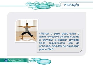 PREVENÇÃO




• Manter o peso ideal, evitar o
ganho excessivo de peso durante
a gravidez e praticar atividade
física regularmente são as
principais medidas de prevenção
para o DMG.
 
