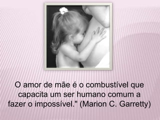 O amor de mãe é o combustível que capacita um ser humano comum a fazer o impossível." (Marion C. Garretty)