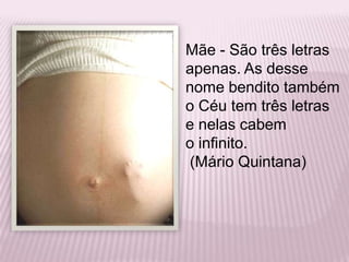 Mãe - São três letras apenas. As desse nome bendito também o Céu tem três letras e nelas cabem o infinito. (Mário Quintana)