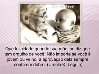 Que felicidade quando sua mãe lhe diz que tem orgulho de você! Não importa se você é jovem ou velho, a aprovação dela sempre conta em dobro. (Ursula K. Leguin)