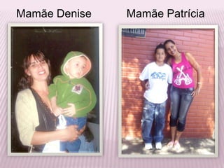 Mamãe DeniseMamãe Patrícia