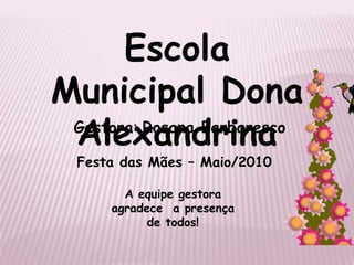 Escola Municipal Dona AlexandrinaGestora: Rosana BarbarescoFesta das Mães – Maio/2010A equipe gestora agradece  a presença de todos!