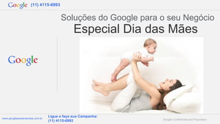 Google Confidential and Proprietarywww.googleparaempresa.com.br
Ligue e faça sua Campanha:
(11) 4115-6993
(11) 4115-6993
Especial Dia das Mães
Soluções do Google para o seu Negócio
 