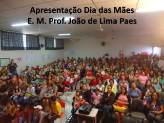 Apresentação Dia das Mães
E. M. Prof. João de Lima Paes
 