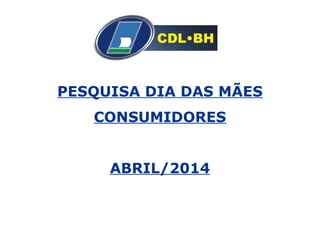 PESQUISA DIA DAS MÃES
CONSUMIDORES
ABRIL/2014
 