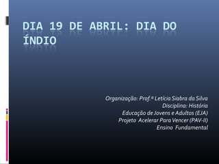 Organização: Prof.ª Letícia Siabra da Silva
                       Disciplina: História
      Educação de Jovens e Adultos (EJA)
    Projeto Acelerar Para Vencer (PAV-II)
                     Ensino Fundamental
 