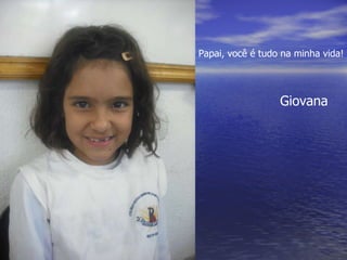 Papai, você é tudo na minha vida! Giovana 
