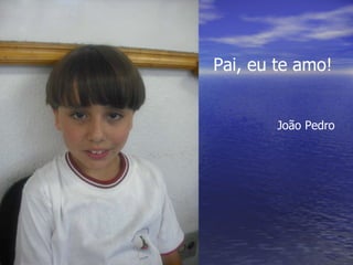 Pai, eu te amo! João Pedro 
