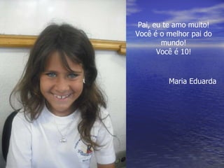 Pai, eu te amo muito! Você é o melhor pai do mundo! Você é 10! Maria Eduarda 