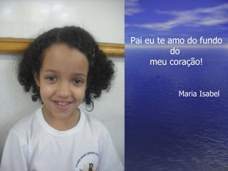 Pai eu te amo do fundo do  meu coração! Maria Isabel 