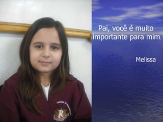 Pai, você é muito  importante para mim . Melissa 