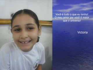 Você é tudo o que eu tenho! O meu amor por você é maior que o universo! Victoria 