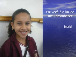 Pai você é a luz do  meu amanhecer! Ingrid 