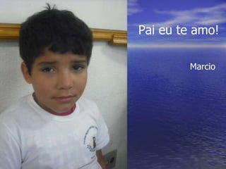 Pai eu te amo! Marcio 
