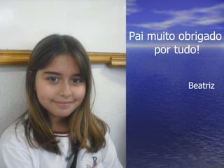 Pai muito obrigado por tudo! Beatriz 