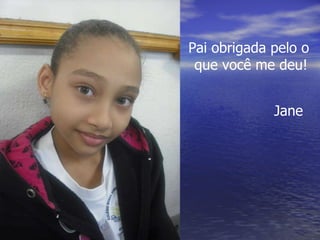 Pai obrigada pelo o que você me deu! Jane 