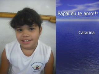 Papai eu te amo!!! Catarina 