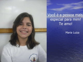 Você é a pessoa mais  especial para mim! Te amo! Maria Luiza 