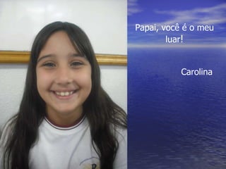 Papai, você é o meu luar ! Carolina 