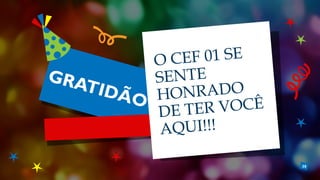30
GRATIDÃO
O CEF 01 SE
SENTE
HONRADO
DE TER VOCÊ
AQUI!!!
 