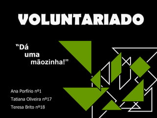 VOLUNTARIADO “ Dá uma mãozinha!” Ana Porfírio nº1 Tatiana Oliveira nº17 Teresa Brito nº18 