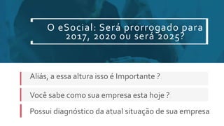 O eSocial: Será prorrogado para
2017, 2020 ou será 2025?
Aliás, a essa altura isso é Importante ?.
Você sabe como sua empresa esta hoje ?.
Possui diagnóstico da atual situação de sua empresa.
 