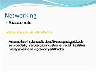 Networking Para saber mais: 	carlos_marquezin@hotmail.com   Assessoria e implantação de softwares para gestão de service-desk, manutenção industrial e predial, facilities management e serviços compartilhados. 