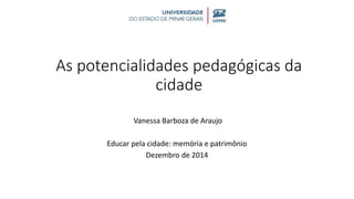 As potencialidades pedagógicas da
cidade
Vanessa Barboza de Araujo
Educar pela cidade: memória e patrimônio
Dezembro de 2014
 